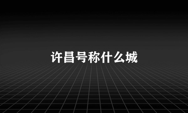 许昌号称什么城