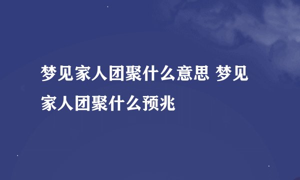 梦见家人团聚什么意思 梦见家人团聚什么预兆