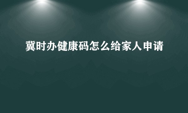 冀时办健康码怎么给家人申请