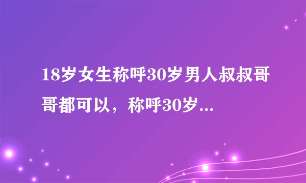 18岁女生称呼30岁男人叔叔哥哥都可以，称呼30岁女人只叫阿姨，对么？