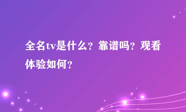 全名tv是什么？靠谱吗？观看体验如何？