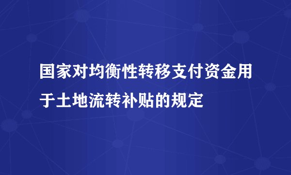 国家对均衡性转移支付资金用于土地流转补贴的规定