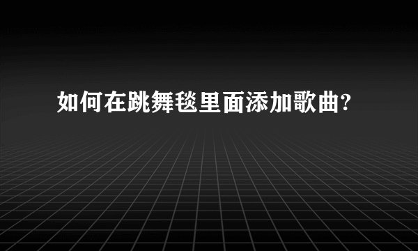 如何在跳舞毯里面添加歌曲?