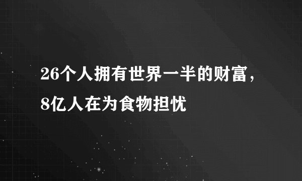 26个人拥有世界一半的财富，8亿人在为食物担忧