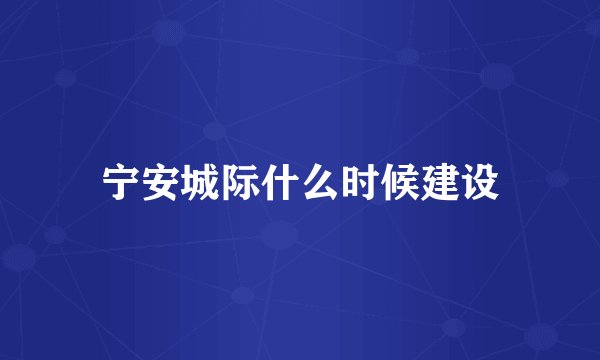 宁安城际什么时候建设