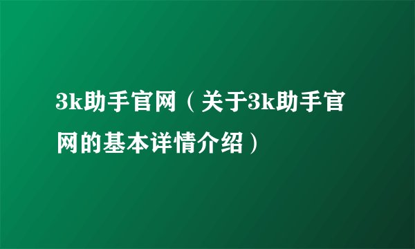 3k助手官网（关于3k助手官网的基本详情介绍）