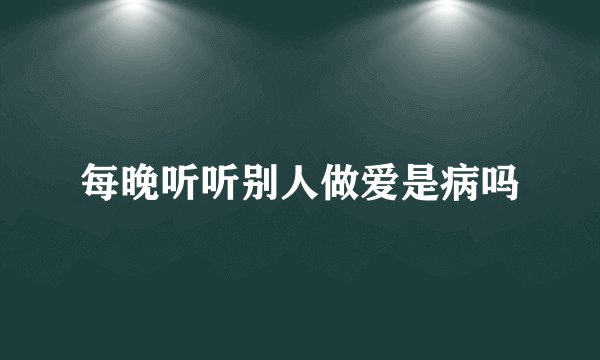 每晚听听别人做爱是病吗