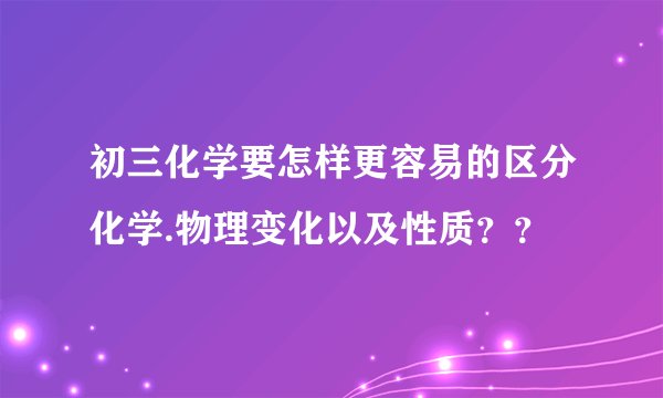 初三化学要怎样更容易的区分化学.物理变化以及性质？？