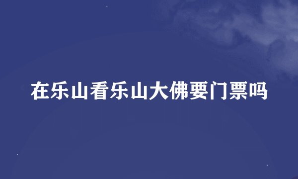 在乐山看乐山大佛要门票吗