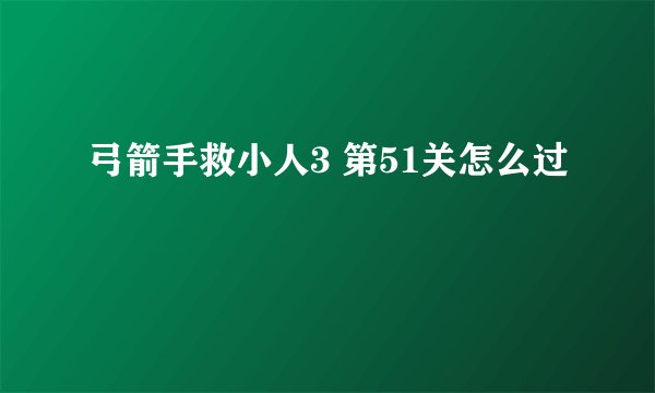 弓箭手救小人3 第51关怎么过
