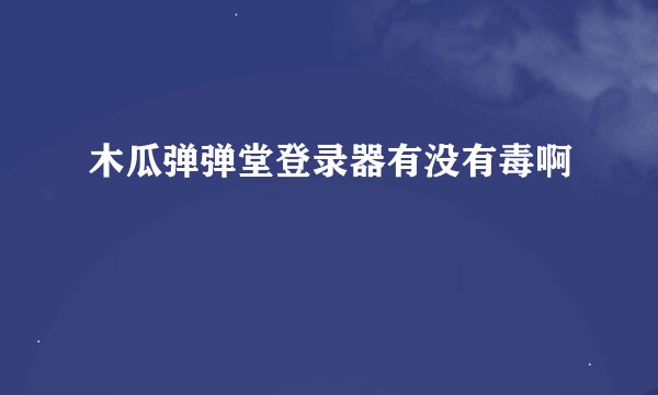 木瓜弹弹堂登录器有没有毒啊