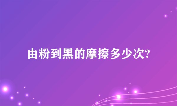 由粉到黑的摩擦多少次?
