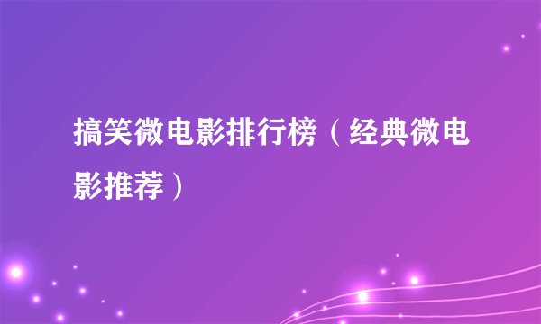 搞笑微电影排行榜（经典微电影推荐）