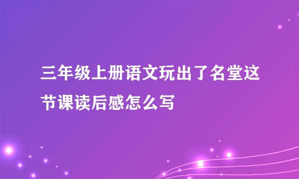 三年级上册语文玩出了名堂这节课读后感怎么写