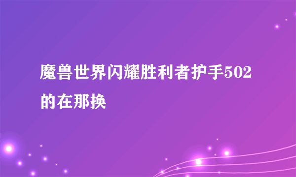魔兽世界闪耀胜利者护手502的在那换