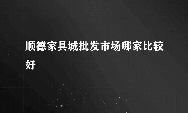 顺德家具城批发市场哪家比较好