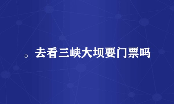 。去看三峡大坝要门票吗