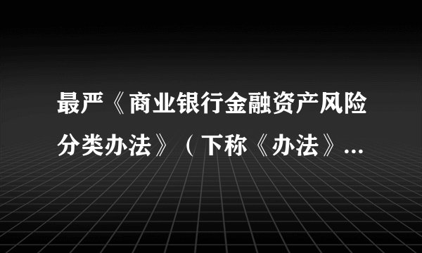 最严《商业银行金融资产风险分类办法》（下称《办法》）出炉了