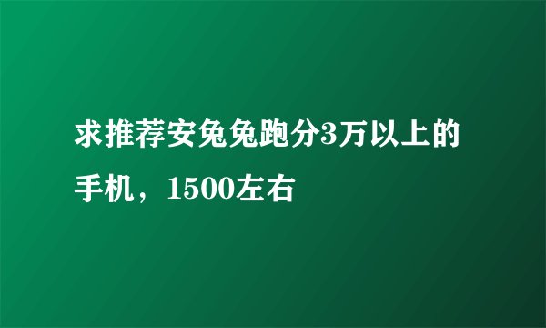 求推荐安兔兔跑分3万以上的手机，1500左右