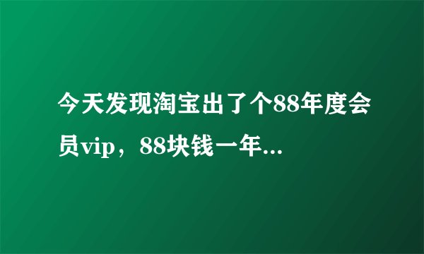 今天发现淘宝出了个88年度会员vip，88块钱一年，值吗？