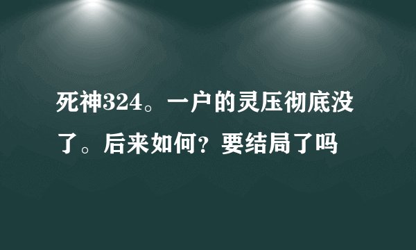 死神324。一户的灵压彻底没了。后来如何？要结局了吗