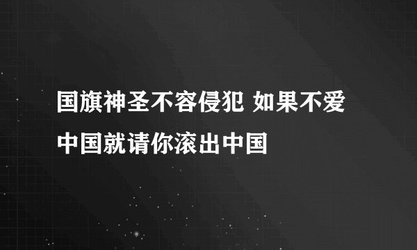 国旗神圣不容侵犯 如果不爱中国就请你滚出中国