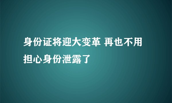 身份证将迎大变革 再也不用担心身份泄露了