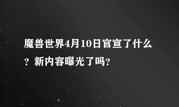 魔兽世界4月10日官宣了什么？新内容曝光了吗？