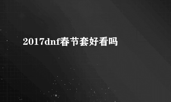 2017dnf春节套好看吗