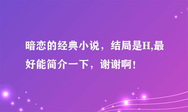 暗恋的经典小说，结局是H,最好能简介一下，谢谢啊！