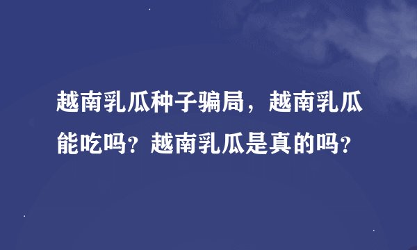 越南乳瓜种子骗局，越南乳瓜能吃吗？越南乳瓜是真的吗？