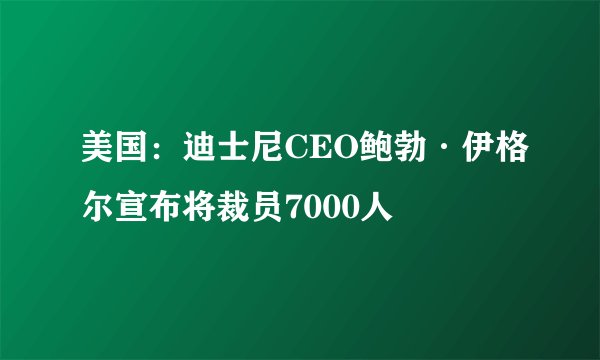 美国：迪士尼CEO鲍勃·伊格尔宣布将裁员7000人