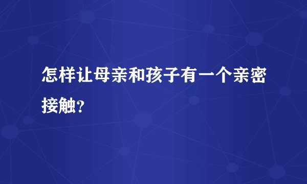 怎样让母亲和孩子有一个亲密接触？