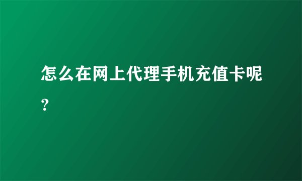 怎么在网上代理手机充值卡呢？