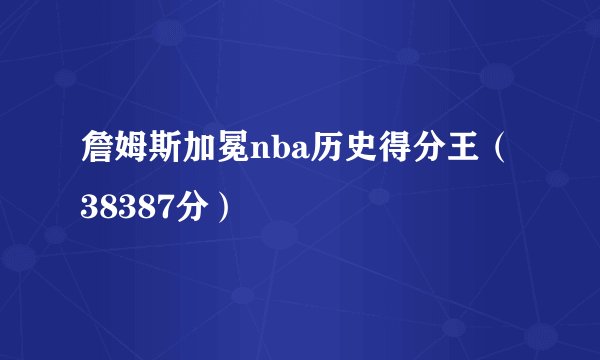 詹姆斯加冕nba历史得分王（38387分）