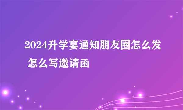 2024升学宴通知朋友圈怎么发 怎么写邀请函