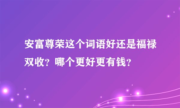 安富尊荣这个词语好还是福禄双收？哪个更好更有钱？