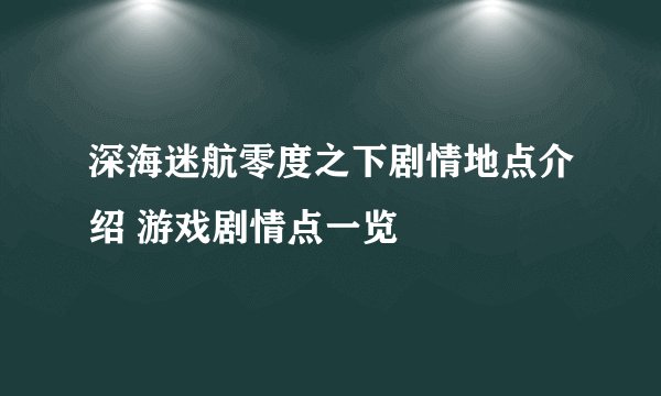 深海迷航零度之下剧情地点介绍 游戏剧情点一览
