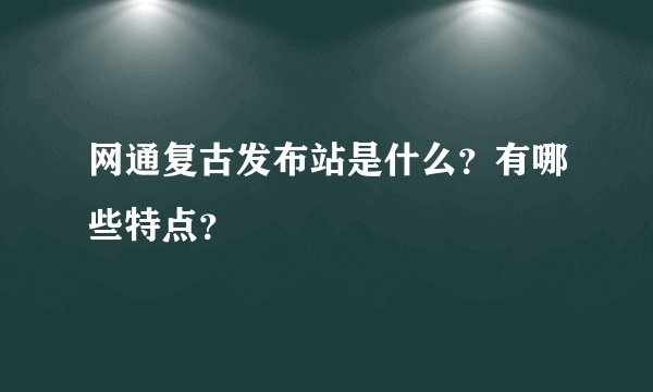 网通复古发布站是什么？有哪些特点？