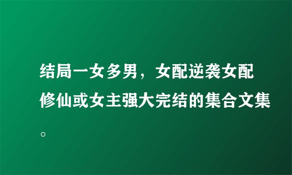结局一女多男，女配逆袭女配修仙或女主强大完结的集合文集。