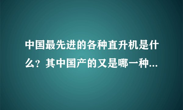中国最先进的各种直升机是什么?其中国产的又是哪一种最先进?