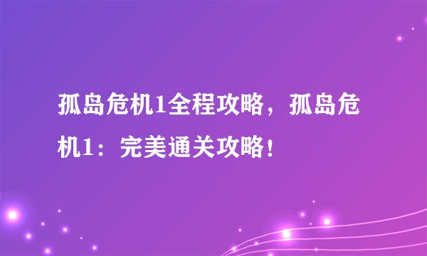 孤岛危机1全程攻略，孤岛危机1：完美通关攻略！