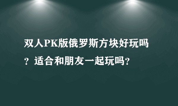 双人PK版俄罗斯方块好玩吗？适合和朋友一起玩吗？