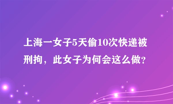 上海一女子5天偷10次快递被刑拘，此女子为何会这么做？