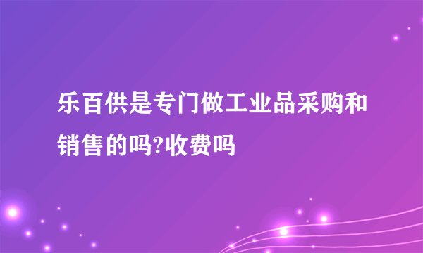 乐百供是专门做工业品采购和销售的吗?收费吗