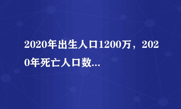 2020年出生人口1200万，2020年死亡人口数是多少？