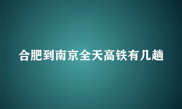 合肥到南京全天高铁有几趟