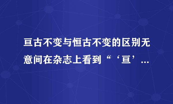 亘古不变与恒古不变的区别无意间在杂志上看到“‘亘’古不变”这个词,起初以为