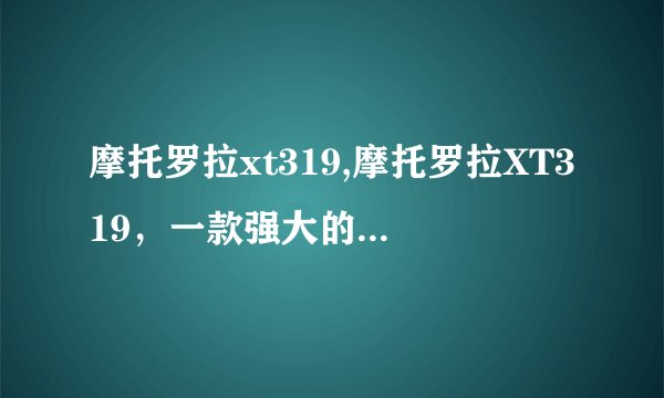 摩托罗拉xt319,摩托罗拉XT319，一款强大的智能手机！