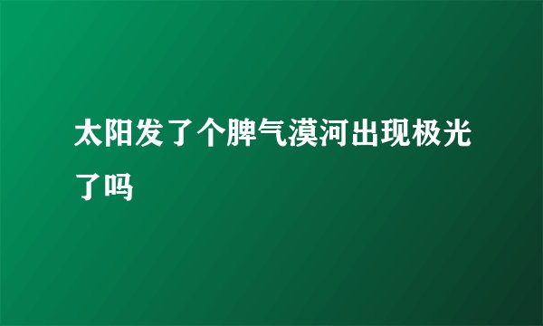 太阳发了个脾气漠河出现极光了吗